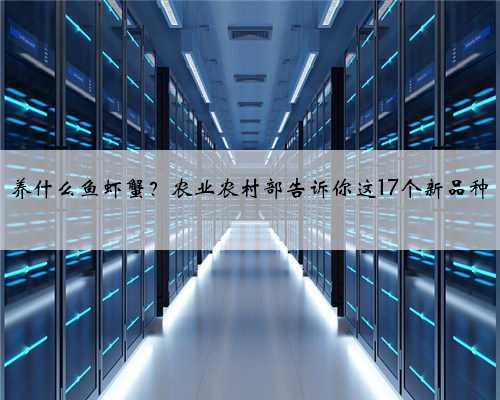 养什么鱼虾蟹？农业农村部告诉你这17个新品种