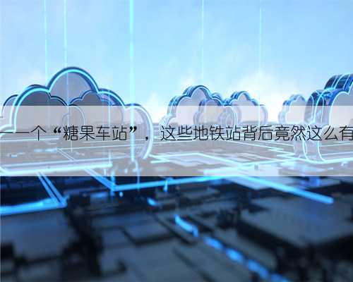 全国唯一一个“糖果车站”,这些地铁站背后竟然这么有故事?
