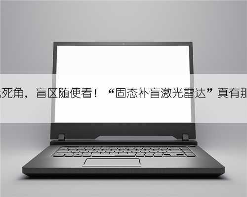 360°无死角,盲区随便看!“固态补盲激光雷达”真有那么神?