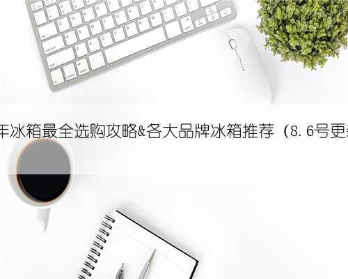 2023年冰箱最全选购攻略&各大品牌冰箱推荐(8.6号更新)