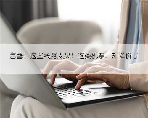 售罄!这些线路太火!这类机票,却降价了