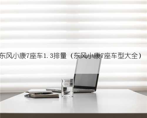 东风小康7座车1.3排量(东风小康7座车型大全)