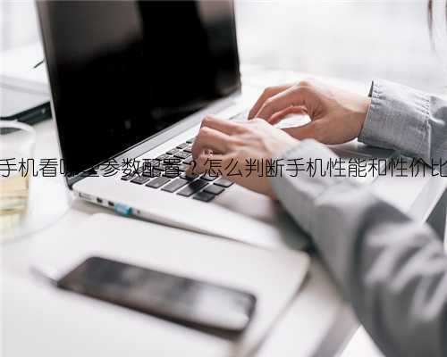 ​买手机看哪些参数配置？怎么判断手机性能和性价比？