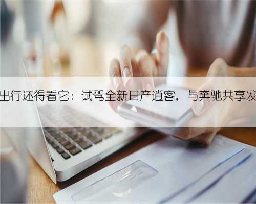 都市出行还得看它:试驾全新日产逍客,与奔驰共享发动机