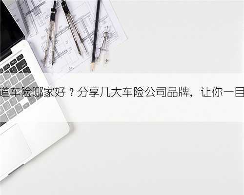不知道车险哪家好?分享几大车险公司品牌,让你一目了然