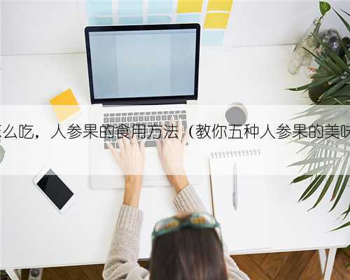 人参果怎么吃,人参果的食用方法(教你五种人参果的美味吃法)