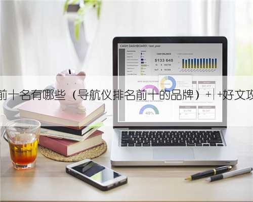 GPS导航排行榜前十名有哪些（导航仪排名前十的品牌） | 好文攻略 | 百家评测