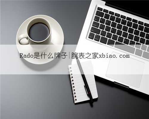 Rado是什么牌子|腕表之家xbiao.com