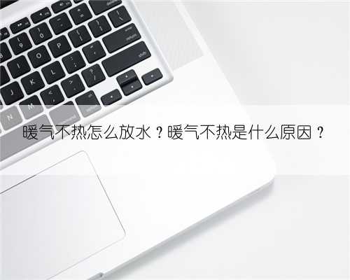 暖气不热怎么放水？暖气不热是什么原因？
