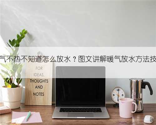 暖气不热不知道怎么放水？图文讲解暖气放水方法技巧