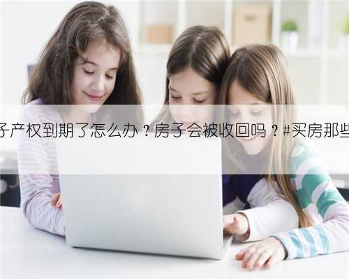 房子产权到期了怎么办？房子会被收回吗？#买房那些事