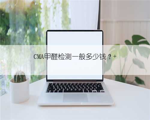 CMA甲醛检测一般多少钱？