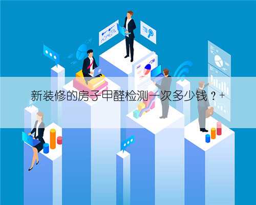 新装修的房子甲醛检测一次多少钱？
