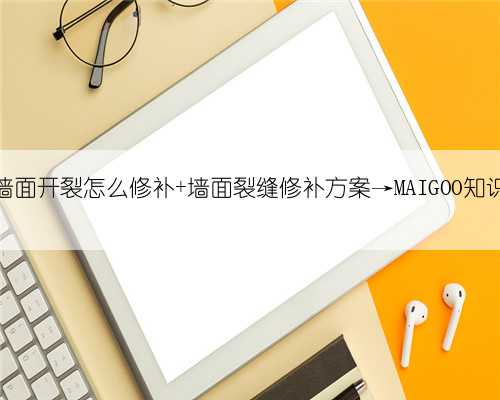 墙面开裂怎么修补 墙面裂缝修补方案→MAIGOO知识