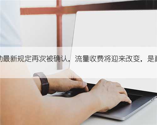中国移动最新规定再次被确认，流量收费将迎来改变，是真的吗？