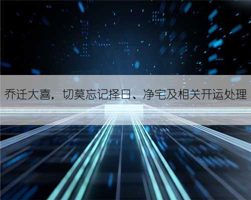 乔迁大喜,切莫忘记择日、净宅及相关开运处理