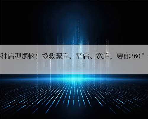 解决各种肩型烦恼！拯救溜肩、窄肩、宽肩，要你360°都好看