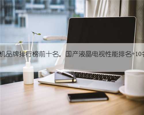 全国电视机品牌排行榜前十名,国产液晶电视性能排名 10名就够了