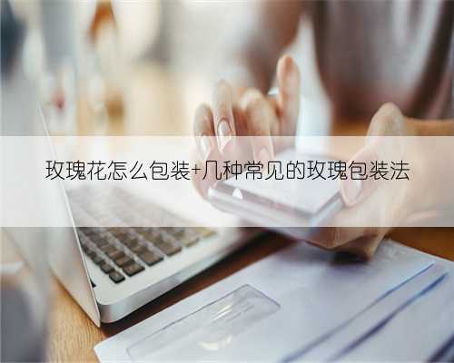 玫瑰花怎么包装 几种常见的玫瑰包装法