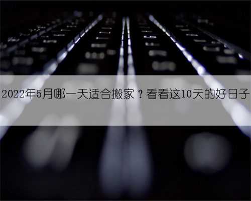 2022年5月哪一天适合搬家?看看这10天的好日子