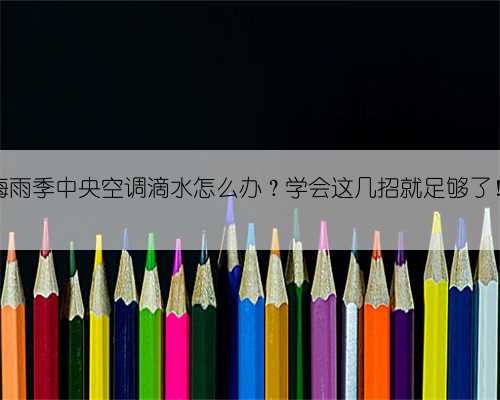 梅雨季中央空调滴水怎么办？学会这几招就足够了！