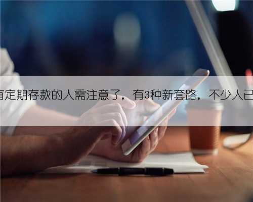 银行有定期存款的人需注意了，有3种新套路，不少人已上当