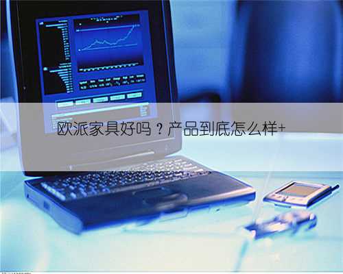 欧派家具好吗？产品到底怎么样