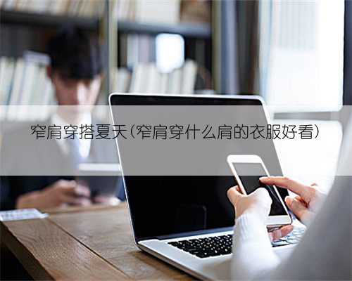 窄肩穿搭夏天(窄肩穿什么肩的衣服好看)