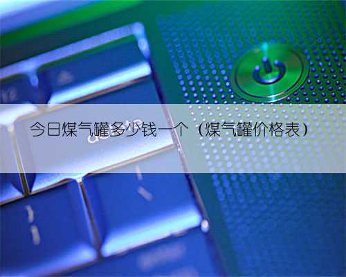 今日煤气罐多少钱一个（煤气罐价格表）