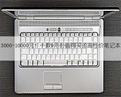3000-10000元!十款9月份值得买的高性价笔记本