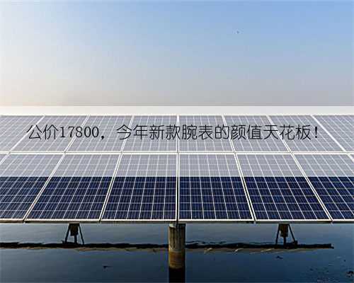 公价17800，今年新款腕表的颜值天花板！