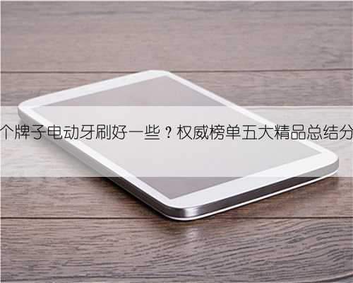 哪个牌子电动牙刷好一些？权威榜单五大精品总结分享