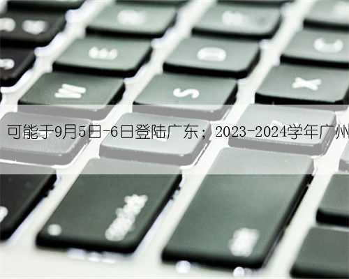 早参 - 台风“海葵”可能于9月5日-6日登陆广东;2023-2024学年广州市中小学校校