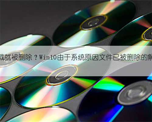 文件下载就被删除？Win10由于系统原因文件已被删除的解决办法