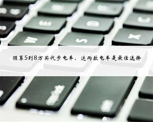 预算5到8万买代步电车,这两款电车是最佳选择