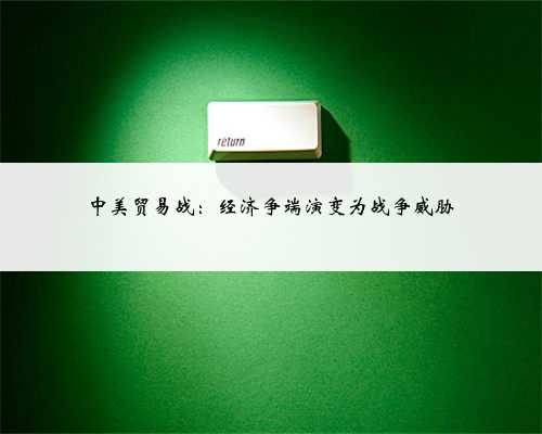 中美贸易战：经济争端演变为战争威胁