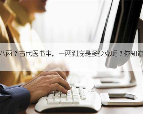 半斤八两?古代医书中,一两到底是多少克呢?你知道吗?