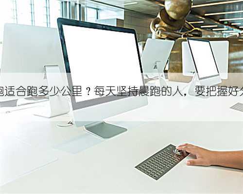 晨跑适合跑多少公里?每天坚持晨跑的人,要把握好分寸