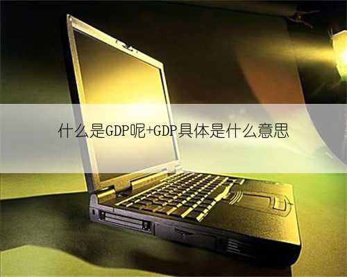 什么是GDP呢 GDP具体是什么意思