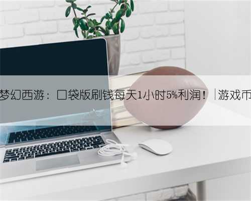 梦幻西游:口袋版刷钱每天1小时5%利润!|游戏币