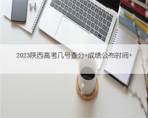 2023陕西高考几号查分 成绩公布时间