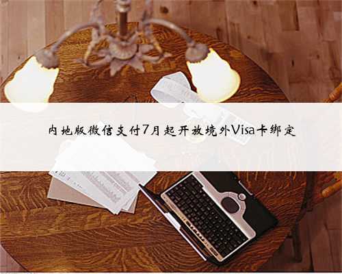 内地版微信支付7月起开放境外Visa卡绑定