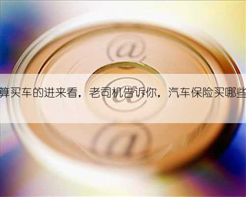 打算买车的进来看，老司机告诉你，汽车保险买哪些好