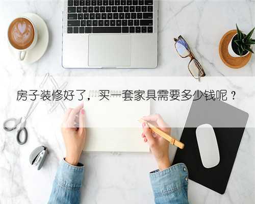 房子装修好了，买一套家具需要多少钱呢？