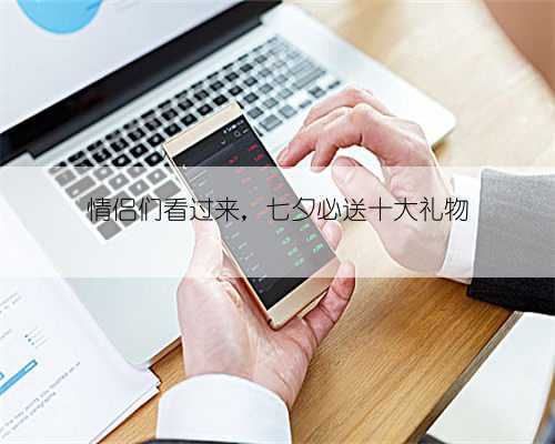 情侣们看过来，七夕必送十大礼物
