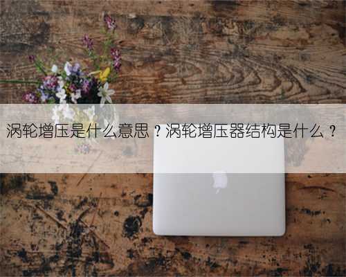 涡轮增压是什么意思?涡轮增压器结构是什么?