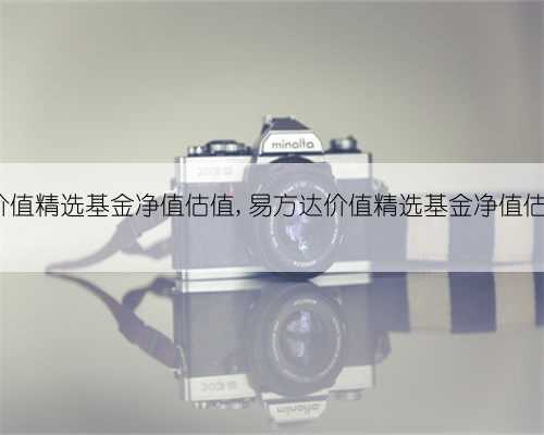 易方达价值精选基金净值估值,易方达价值精选基金净值估值多少