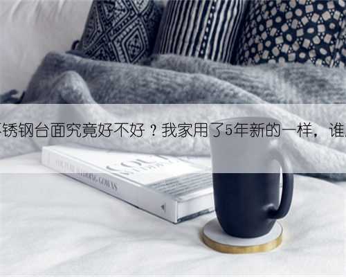 橱柜用不锈钢台面究竟好不好？我家用了5年新的一样，谁用谁知道