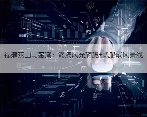福建东山马銮湾：海滨风光旖旎 帆船成风景线