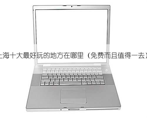 上海十大最好玩的地方在哪里（免费而且值得一去）